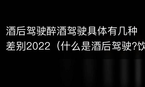 酒后驾驶醉酒驾驶具体有几种差别2022（什么是酒后驾驶?饮酒驾驶与醉酒驾驶的区别是什么?）