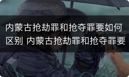 内蒙古抢劫罪和抢夺罪要如何区别 内蒙古抢劫罪和抢夺罪要如何区别判刑