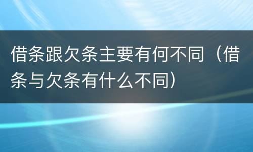 借条跟欠条主要有何不同（借条与欠条有什么不同）