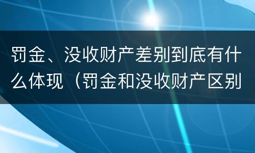 罚金、没收财产差别到底有什么体现（罚金和没收财产区别）