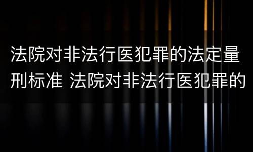 法院对非法行医犯罪的法定量刑标准 法院对非法行医犯罪的法定量刑标准是什么