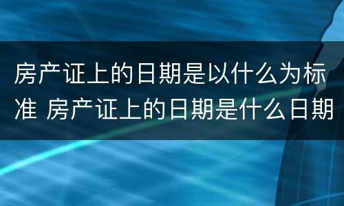 房产证上的日期是以什么为标准 房产证上的日期是什么日期