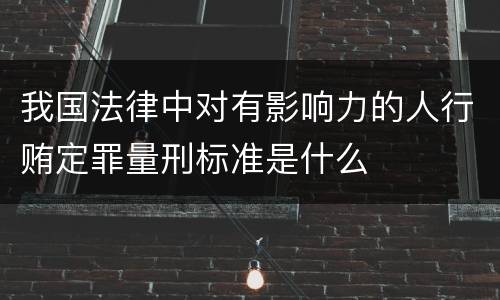 我国法律中对有影响力的人行贿定罪量刑标准是什么