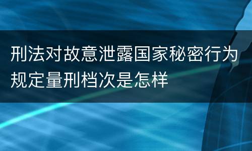 刑法对故意泄露国家秘密行为规定量刑档次是怎样