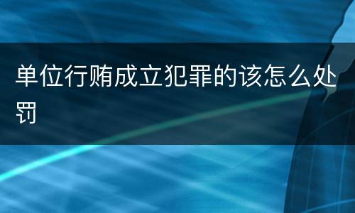 单位行贿成立犯罪的该怎么处罚