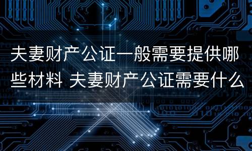 夫妻财产公证一般需要提供哪些材料 夫妻财产公证需要什么材料