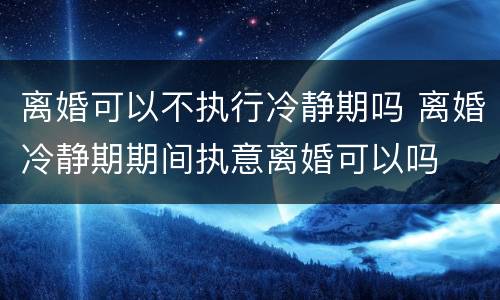 离婚可以不执行冷静期吗 离婚冷静期期间执意离婚可以吗