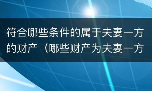 符合哪些条件的属于夫妻一方的财产（哪些财产为夫妻一方的个人才）