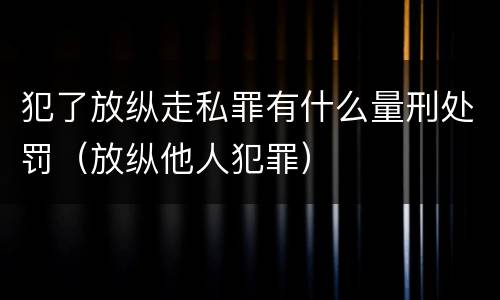 犯了放纵走私罪有什么量刑处罚（放纵他人犯罪）