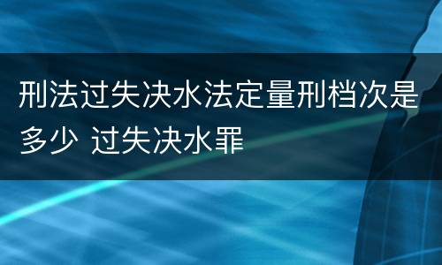 刑法过失决水法定量刑档次是多少 过失决水罪