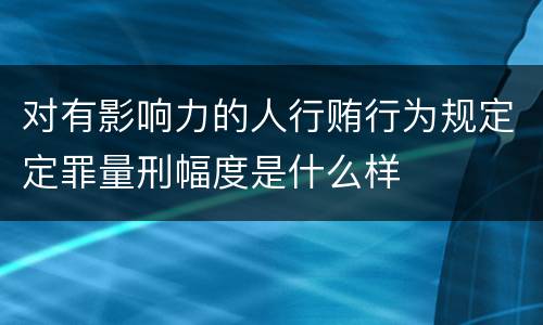 对有影响力的人行贿行为规定定罪量刑幅度是什么样