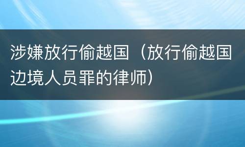 涉嫌放行偷越国（放行偷越国边境人员罪的律师）