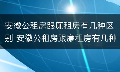 安徽公租房跟廉租房有几种区别 安徽公租房跟廉租房有几种区别在哪