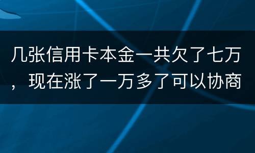 几张信用卡本金一共欠了七万，现在涨了一万多了可以协商减免利息吗