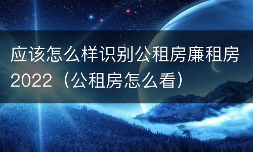 应该怎么样识别公租房廉租房2022（公租房怎么看）