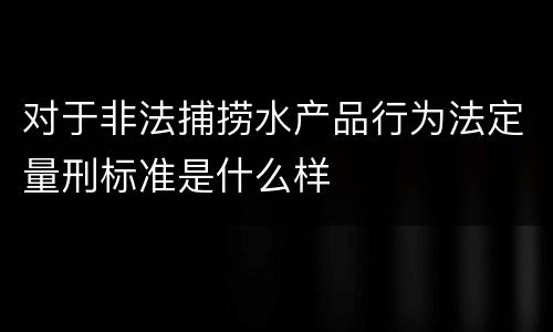 对于非法捕捞水产品行为法定量刑标准是什么样