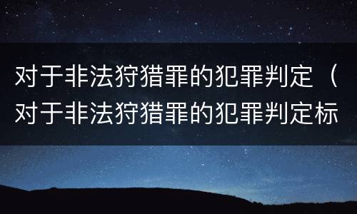 对于非法狩猎罪的犯罪判定（对于非法狩猎罪的犯罪判定标准）