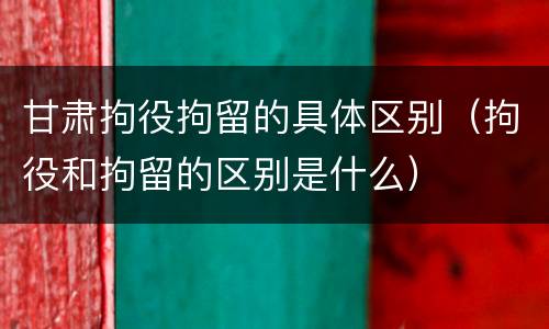 甘肃拘役拘留的具体区别（拘役和拘留的区别是什么）