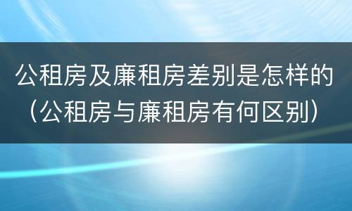 公租房及廉租房差别是怎样的（公租房与廉租房有何区别）