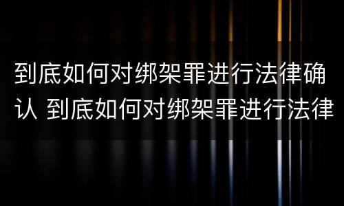 到底如何对绑架罪进行法律确认 到底如何对绑架罪进行法律确认审理