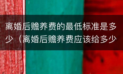 离婚后赡养费的最低标准是多少（离婚后赡养费应该给多少）