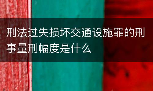 刑法过失损坏交通设施罪的刑事量刑幅度是什么