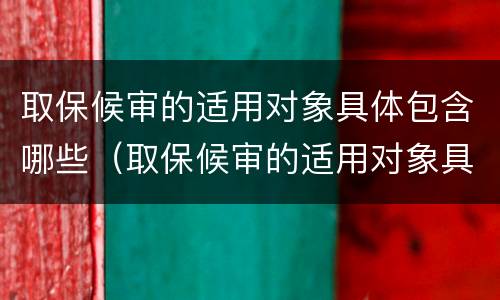 取保候审的适用对象具体包含哪些（取保候审的适用对象具体包含哪些内容）