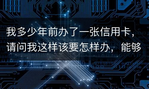 我多少年前办了一张信用卡，请问我这样该要怎样办，能够报案吗