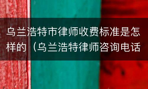 乌兰浩特市律师收费标准是怎样的（乌兰浩特律师咨询电话）