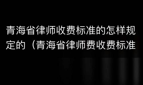 青海省律师收费标准的怎样规定的（青海省律师费收费标准）