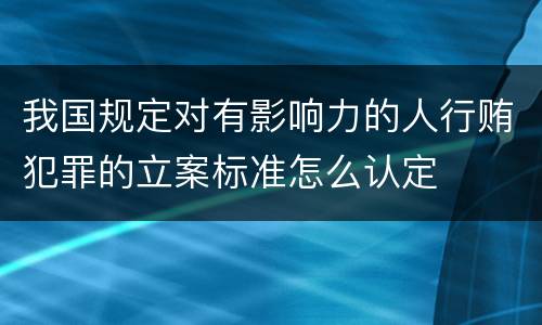 我国规定对有影响力的人行贿犯罪的立案标准怎么认定