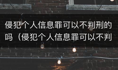 侵犯个人信息罪可以不判刑的吗（侵犯个人信息罪可以不判刑的吗知乎）