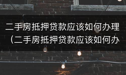 二手房抵押贷款应该如何办理（二手房抵押贷款应该如何办理流程）