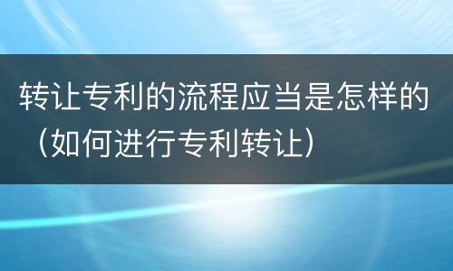 转让专利的流程应当是怎样的（如何进行专利转让）