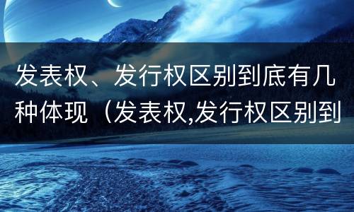 发表权、发行权区别到底有几种体现（发表权,发行权区别到底有几种体现形式）