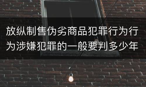 放纵制售伪劣商品犯罪行为行为涉嫌犯罪的一般要判多少年