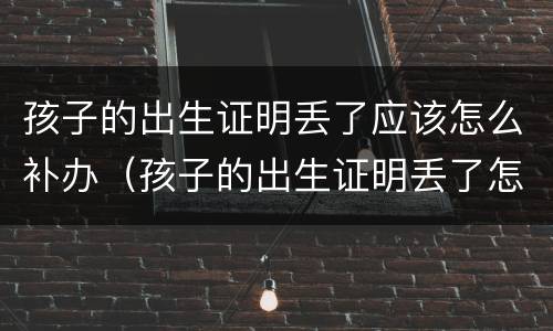 孩子的出生证明丢了应该怎么补办（孩子的出生证明丢了怎么办怎么补办）