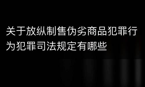 关于放纵制售伪劣商品犯罪行为犯罪司法规定有哪些