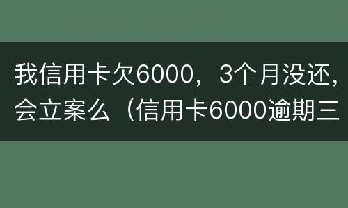 我信用卡欠6000，3个月没还，会立案么（信用卡6000逾期三个月会坐牢吗）