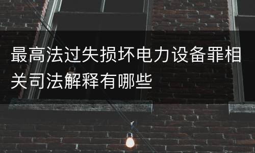 最高法过失损坏电力设备罪相关司法解释有哪些