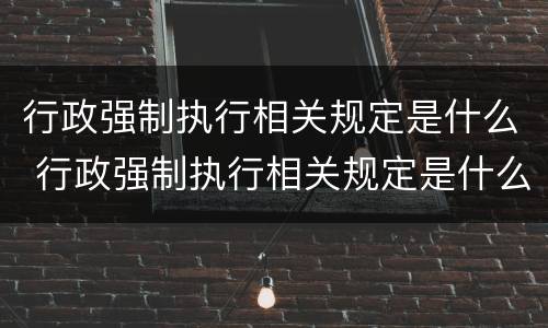 行政强制执行相关规定是什么 行政强制执行相关规定是什么时候实施