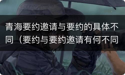 青海要约邀请与要约的具体不同（要约与要约邀请有何不同）