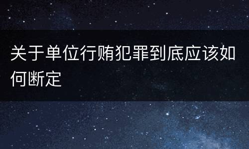 关于单位行贿犯罪到底应该如何断定