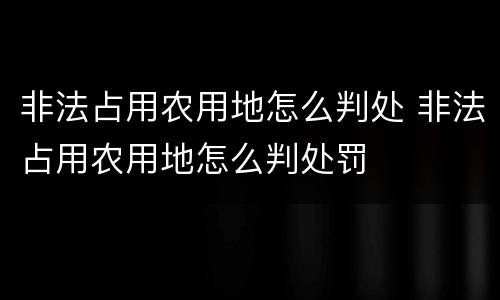 非法占用农用地怎么判处 非法占用农用地怎么判处罚