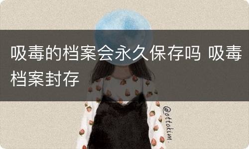 吸毒的档案会永久保存吗 吸毒档案封存