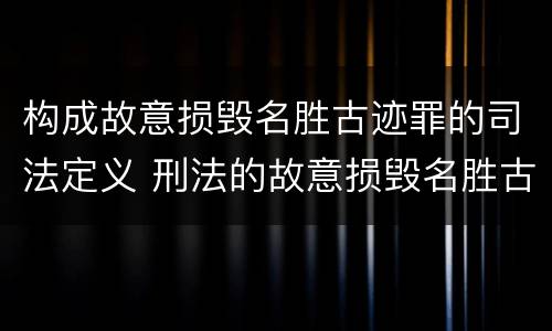 构成故意损毁名胜古迹罪的司法定义 刑法的故意损毁名胜古迹