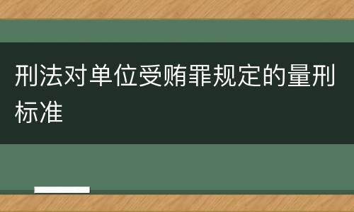 刑法对单位受贿罪规定的量刑标准