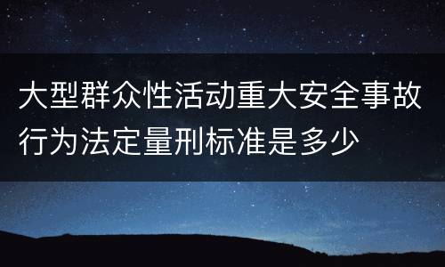 大型群众性活动重大安全事故行为法定量刑标准是多少