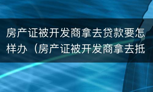 房产证被开发商拿去贷款要怎样办（房产证被开发商拿去抵押）