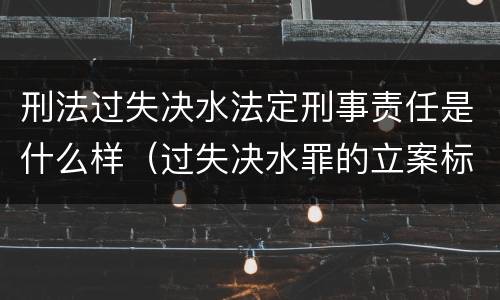 刑法过失决水法定刑事责任是什么样（过失决水罪的立案标准）